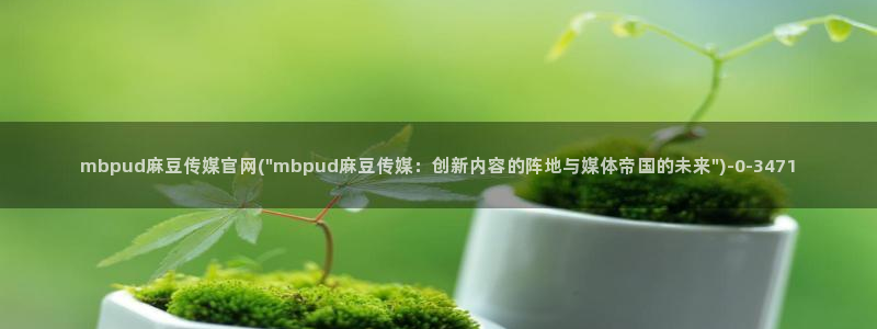 台湾麻豆映像传媒官网：mbpud麻豆传媒官网(\