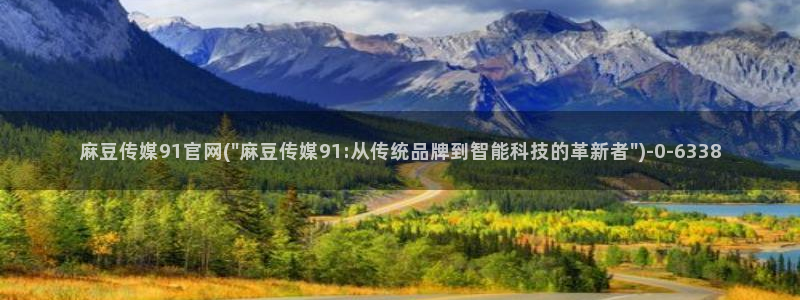 麻豆a原创传媒官网：麻豆传媒91官网(\