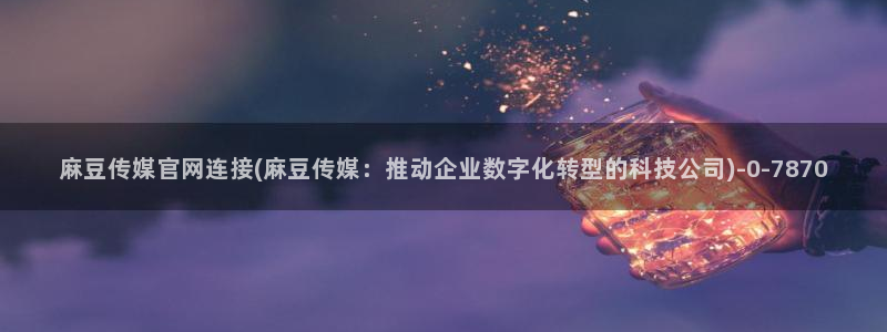 麻豆传媒官网testflight：麻豆传媒官网连接(麻豆传媒：推动企业数字化转型的科技公司)