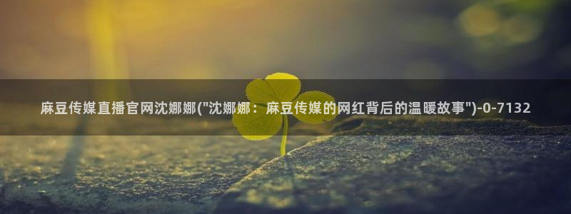 麻豆传媒直播官网黄：麻豆传媒直播官网沈娜娜(\