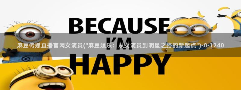 麻豆传媒大学官网：麻豆传媒直播官网女演员(\