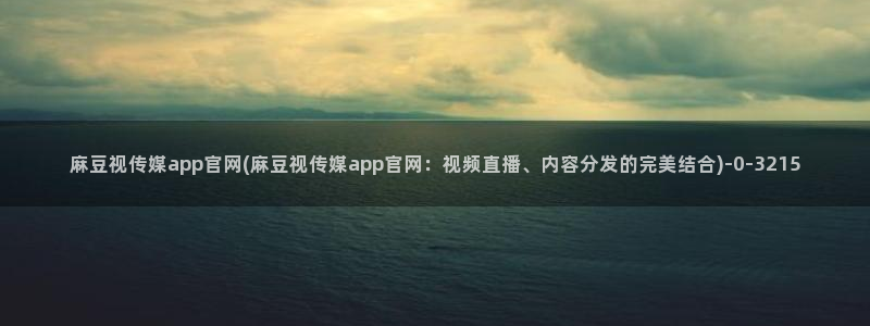 麻豆传媒官网绿巨人：麻豆视传媒app官网(麻豆视传媒app官网：视频直播、内容分发的完美结合)