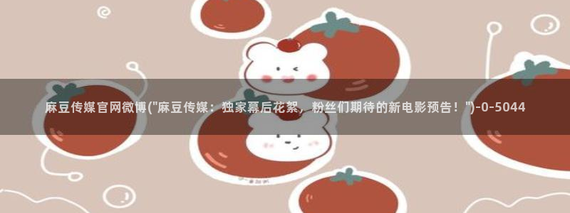 麻豆文化传媒官网免费：麻豆传媒官网微博(\