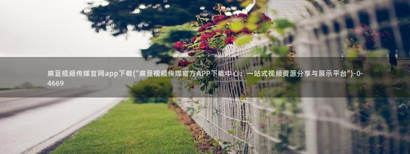 麻豆床传媒官网免费：麻豆视频传媒官网app下载(\