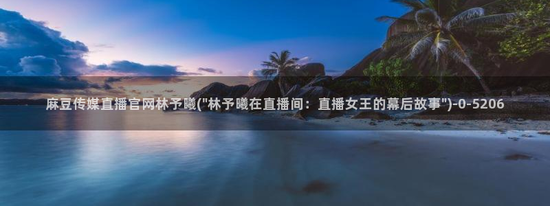 麻豆有限传媒app官网：麻豆传媒直播官网林予曦(\