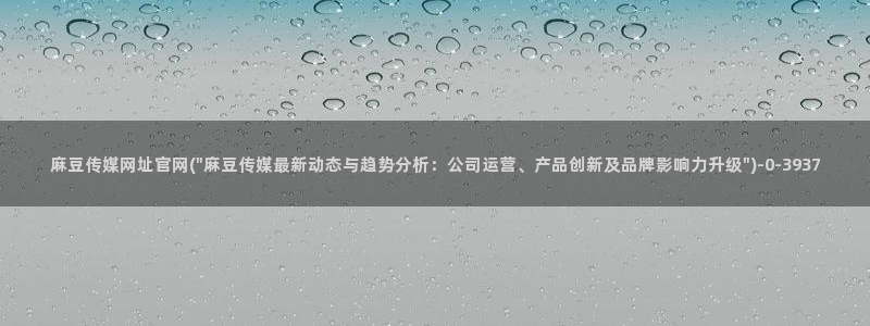麻豆传媒官网演员：麻豆传媒网址官网(\