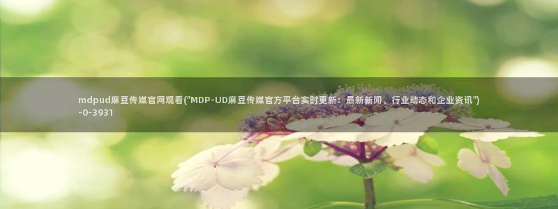 麻豆s传媒官网：mdpud麻豆传媒官网观看(\