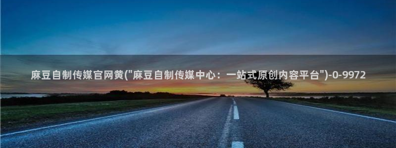 麻豆文化传媒官网免费：麻豆自制传媒官网黄(\